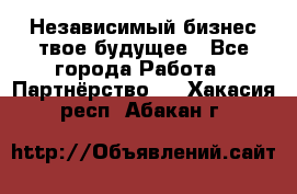 Независимый бизнес-твое будущее - Все города Работа » Партнёрство   . Хакасия респ.,Абакан г.